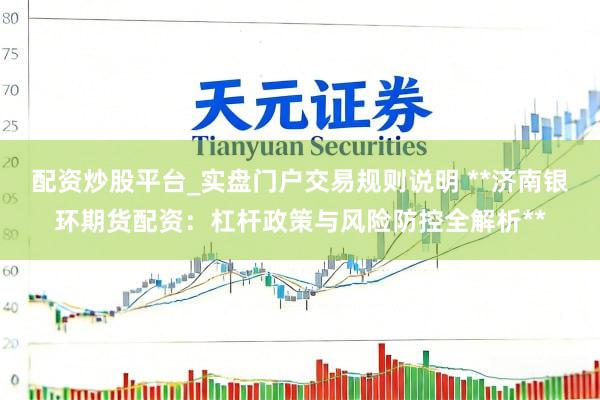配资炒股平台_实盘门户交易规则说明 **济南银环期货配资：杠杆政策与风险防控全解析**