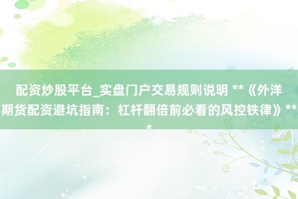 配资炒股平台_实盘门户交易规则说明 **《外洋期货配资避坑指南：杠杆翻倍前必看的风控铁律》**