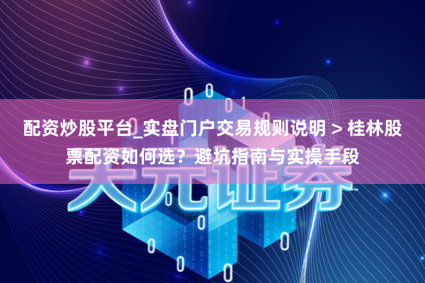 配资炒股平台_实盘门户交易规则说明 > 桂林股票配资如何选？避坑指南与实操手段