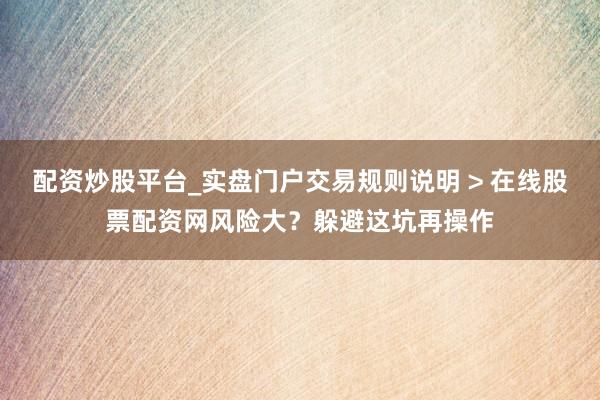 配资炒股平台_实盘门户交易规则说明 > 在线股票配资网风险大?躲避这坑再操作
