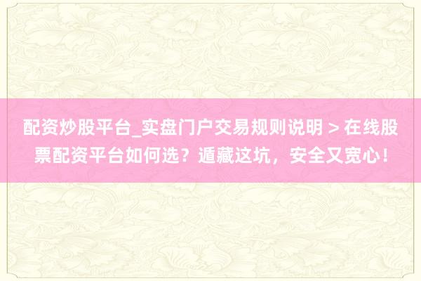 配资炒股平台_实盘门户交易规则说明 > 在线股票配资平台如何选?遁藏这坑,安全又宽心!