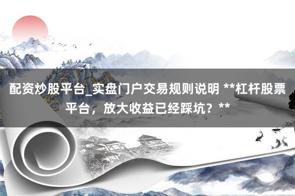 配资炒股平台_实盘门户交易规则说明 **杠杆股票平台，放大收益已经踩坑？**