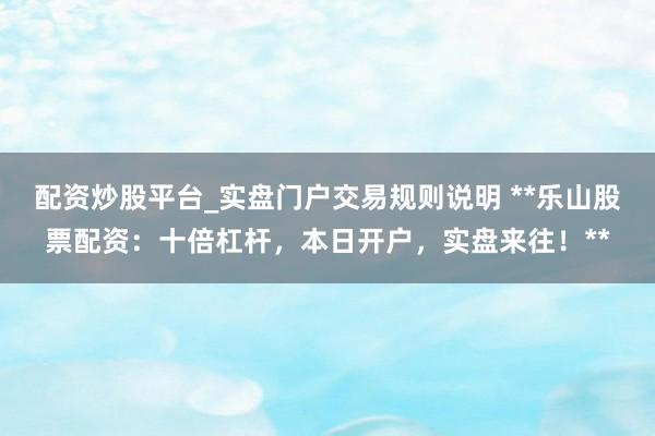 配资炒股平台_实盘门户交易规则说明 **乐山股票配资：十倍杠杆，本日开户，实盘来往！**