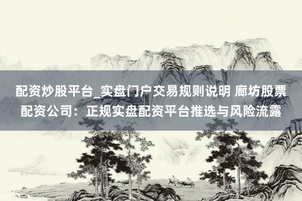 配资炒股平台_实盘门户交易规则说明 廊坊股票配资公司：正规实盘配资平台推选与风险流露