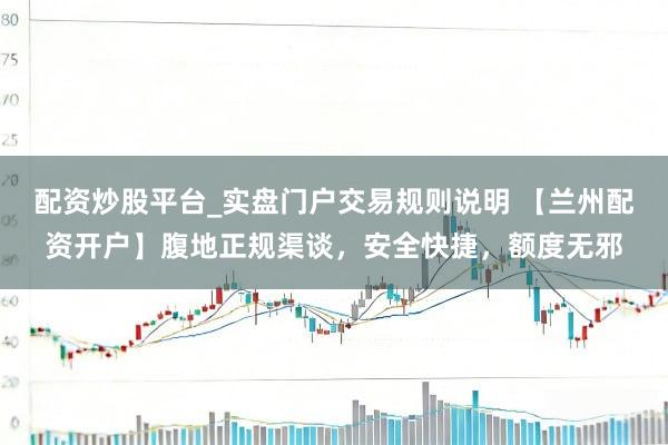 配资炒股平台_实盘门户交易规则说明 【兰州配资开户】腹地正规渠谈，安全快捷，额度无邪