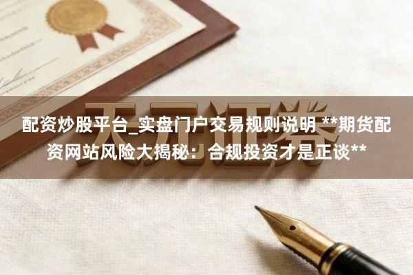 配资炒股平台_实盘门户交易规则说明 **期货配资网站风险大揭秘：合规投资才是正谈**