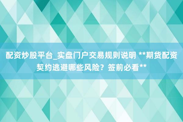 配资炒股平台_实盘门户交易规则说明 **期货配资契约逃避哪些风险?签前必看**