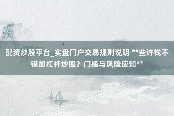 配资炒股平台_实盘门户交易规则说明 **些许钱不错加杠杆炒股？门槛与风险应知**