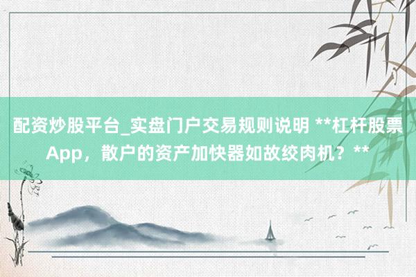 配资炒股平台_实盘门户交易规则说明 **杠杆股票App，散户的资产加快器如故绞肉机？**