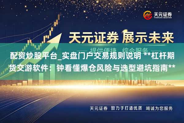 配资炒股平台_实盘门户交易规则说明 **杠杆期货交游软件：钟看懂爆仓风险与选型避坑指南**