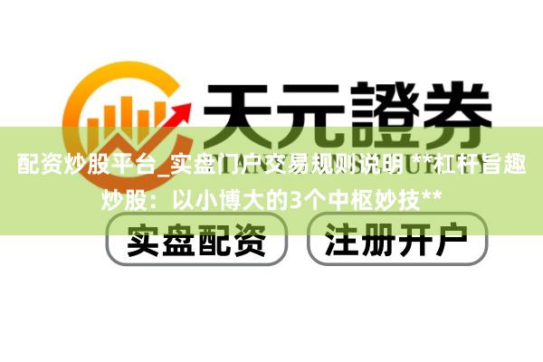 配资炒股平台_实盘门户交易规则说明 **杠杆旨趣炒股：以小博大的3个中枢妙技**