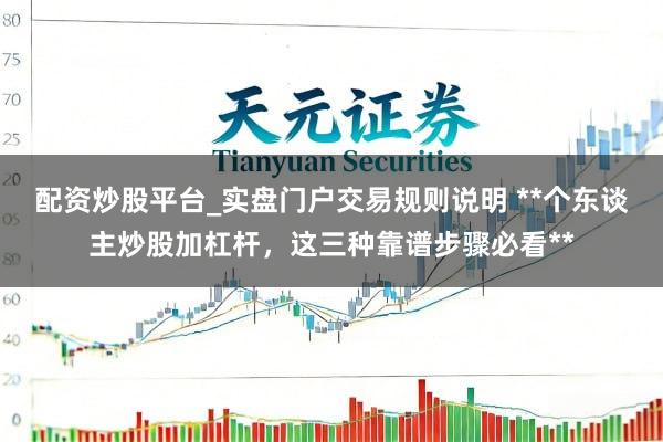 配资炒股平台_实盘门户交易规则说明 **个东谈主炒股加杠杆，这三种靠谱步骤必看**
