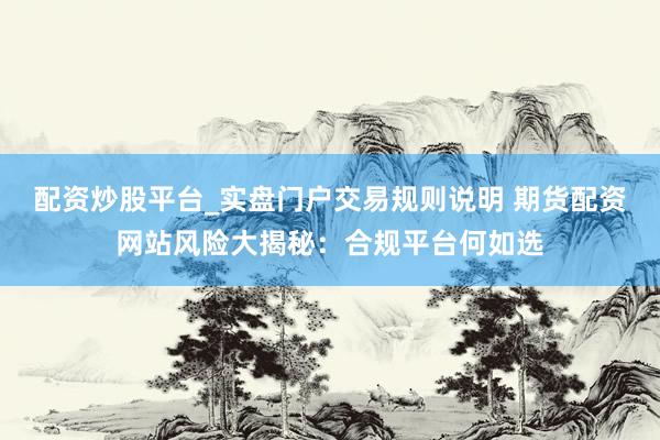 配资炒股平台_实盘门户交易规则说明 期货配资网站风险大揭秘：合规平台何如选