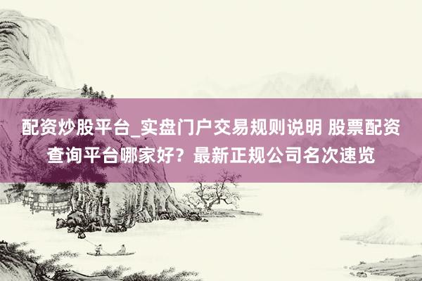 配资炒股平台_实盘门户交易规则说明 股票配资查询平台哪家好？最新正规公司名次速览